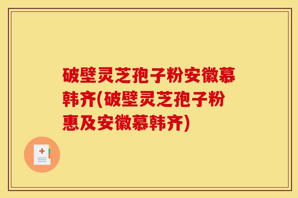 破壁灵芝孢子粉安徽慕韩齐(破壁灵芝孢子粉惠及安徽慕韩齐)