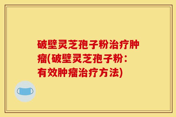破壁灵芝孢子粉治疗肿瘤(破壁灵芝孢子粉:有效肿瘤治疗方法)