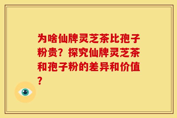 为啥仙牌灵芝茶比孢子粉贵?探究仙牌灵芝茶和孢子粉的差异和价值?