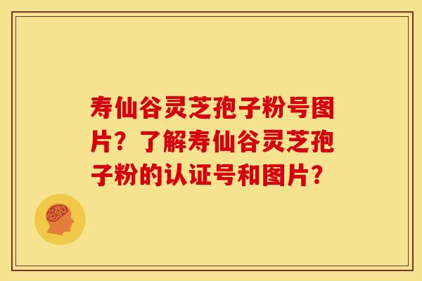 寿仙谷灵芝孢子粉号图片？了解寿仙谷灵芝孢子粉的认证号和图片？