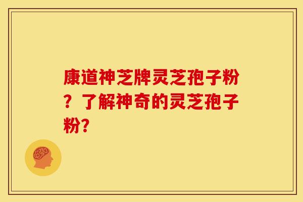康道神芝牌灵芝孢子粉?了解神奇的灵芝孢子粉?