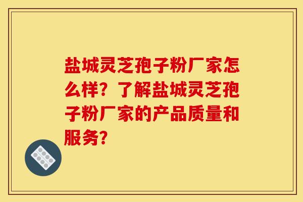 盐城灵芝孢子粉厂家怎么样？了解盐城灵芝孢子粉厂家的产品质量和服务？