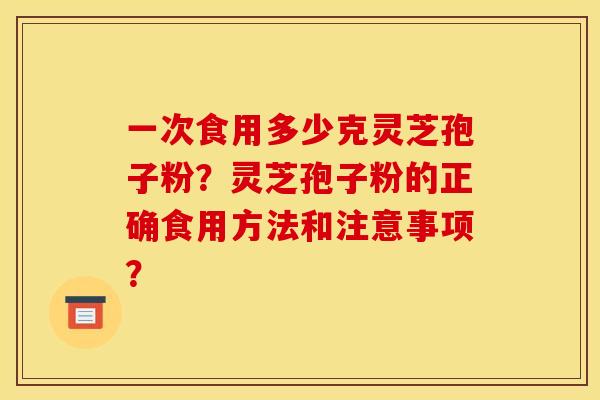 一次食用多少克灵芝孢子粉?灵芝孢子粉的正确食用方法和注意事项?