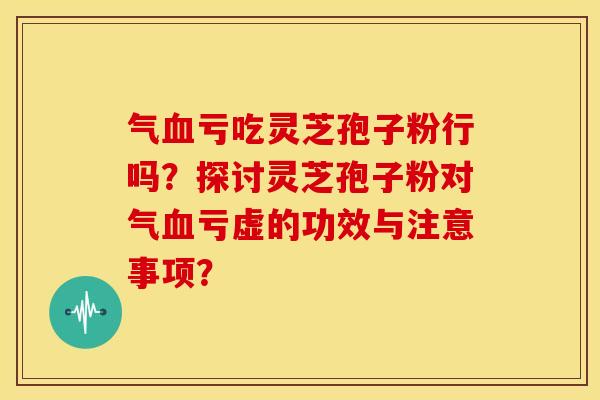 气血亏吃灵芝孢子粉行吗?探讨灵芝孢子粉对气血亏虚的功效与注意事项?