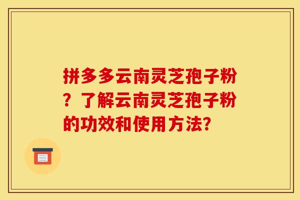 拼多多云南灵芝孢子粉?了解云南灵芝孢子粉的功效和使用方法?