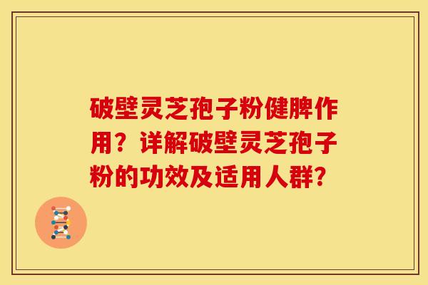 破壁灵芝孢子粉健脾作用?详解破壁灵芝孢子粉的功效及适用人群?