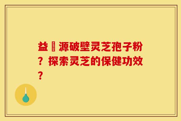 益璟源破壁灵芝孢子粉?探索灵芝的保健功效?