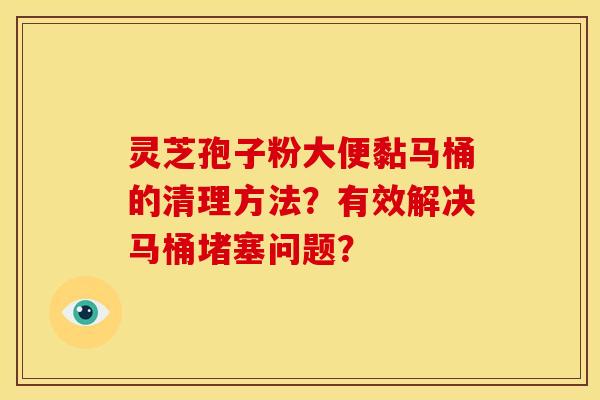 灵芝孢子粉大便黏马桶的清理方法?有效解决马桶堵塞问题?