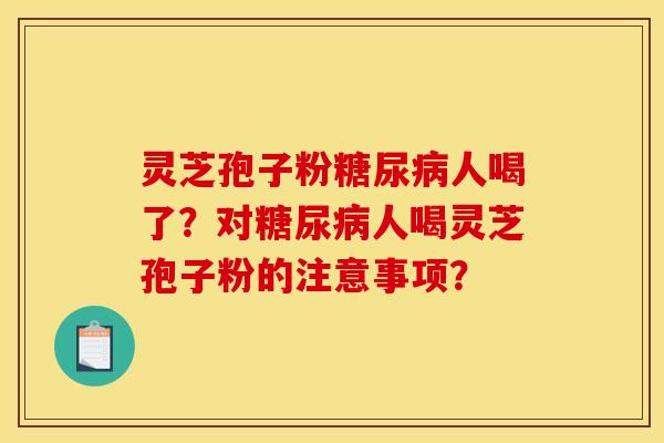 灵芝孢子粉糖尿病人喝了？对糖尿病人喝灵芝孢子粉的注意事项？
