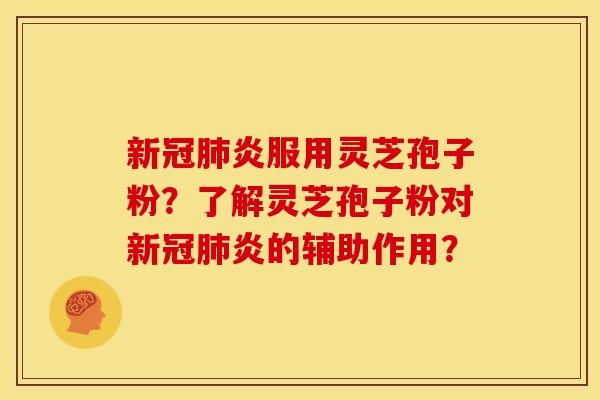 新冠肺炎服用灵芝孢子粉？了解灵芝孢子粉对新冠肺炎的辅助作用？
