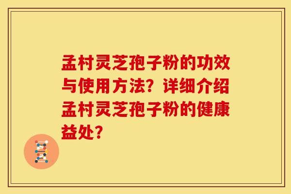 孟村灵芝孢子粉的功效与使用方法?详细介绍孟村灵芝孢子粉的健康益处?