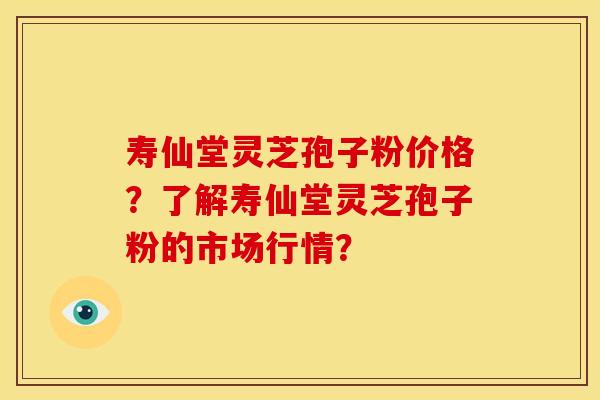 寿仙堂灵芝孢子粉价格?了解寿仙堂灵芝孢子粉的市场行情?