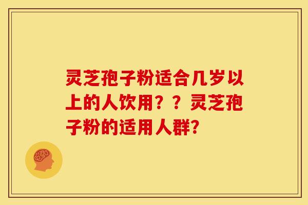 灵芝孢子粉适合几岁以上的人饮用??灵芝孢子粉的适用人群?