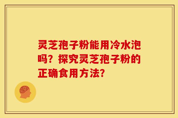 灵芝孢子粉能用冷水泡吗？探究灵芝孢子粉的正确食用方法？