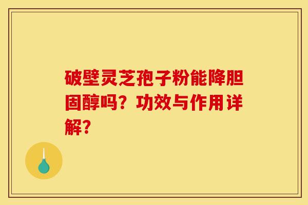 破壁灵芝孢子粉能降胆固醇吗?功效与作用详解?