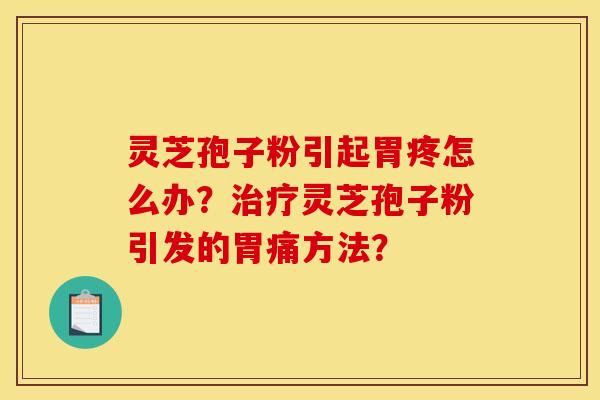 灵芝孢子粉引起胃疼怎么办?治疗灵芝孢子粉引发的胃痛方法?