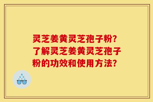 灵芝姜黄灵芝孢子粉?了解灵芝姜黄灵芝孢子粉的功效和使用方法?