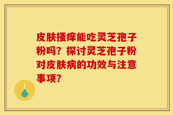 皮肤搔痒能吃灵芝孢子粉吗？探讨灵芝孢子粉对皮肤病的功效与注意事项？