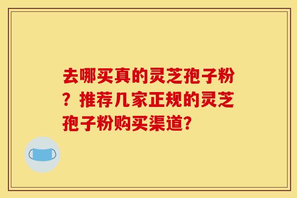 去哪买真的灵芝孢子粉?推荐几家正规的灵芝孢子粉购买渠道?