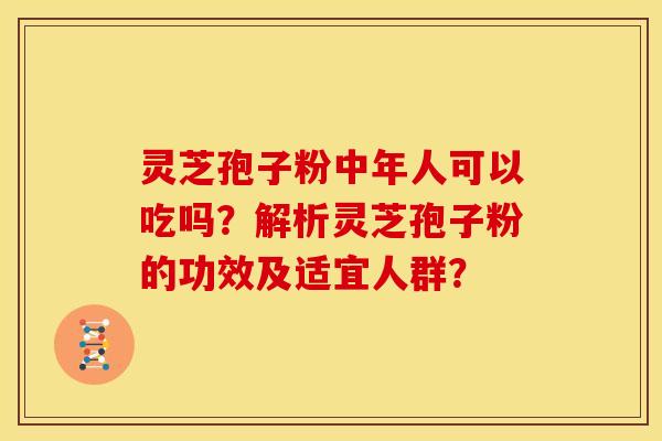 灵芝孢子粉中年人可以吃吗?解析灵芝孢子粉的功效及适宜人群?