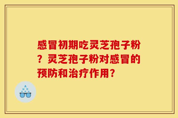 感冒初期吃灵芝孢子粉？灵芝孢子粉对感冒的预防和治疗作用？