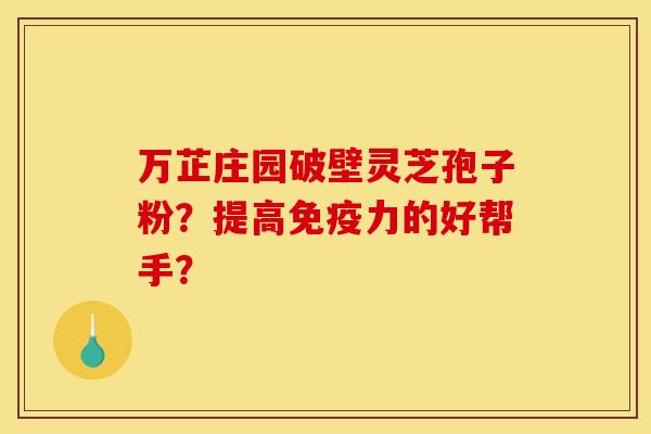 万芷庄园破壁灵芝孢子粉?提高免疫力的好帮手?