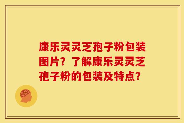 康乐灵灵芝孢子粉包装图片?了解康乐灵灵芝孢子粉的包装及特点?