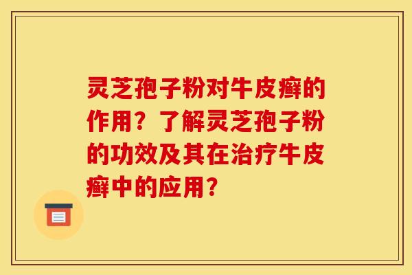 灵芝孢子粉对牛皮癣的作用?了解灵芝孢子粉的功效及其在治疗牛皮癣中的应用?