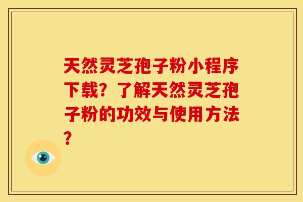 天然灵芝孢子粉小程序下载?了解天然灵芝孢子粉的功效与使用方法?