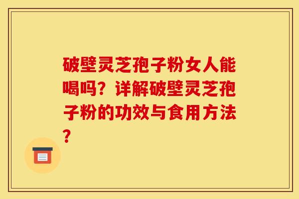 破壁灵芝孢子粉女人能喝吗?详解破壁灵芝孢子粉的功效与食用方法?