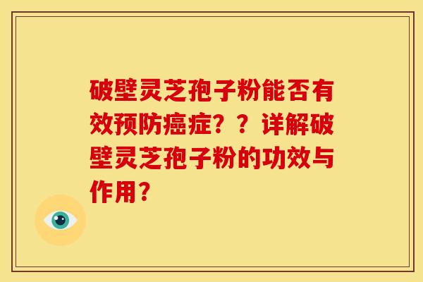 破壁灵芝孢子粉能否有效预防癌症??详解破壁灵芝孢子粉的功效与作用?