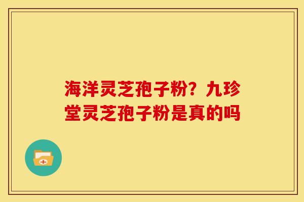 海洋灵芝孢子粉?九珍堂灵芝孢子粉是真的吗