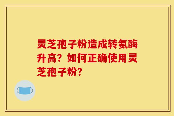 灵芝孢子粉造成转氨酶升高?如何正确使用灵芝孢子粉?