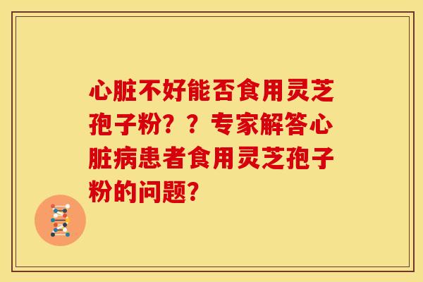 心脏不好能否食用灵芝孢子粉??专家解答心脏病患者食用灵芝孢子粉的问题?