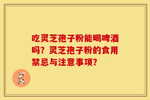 吃灵芝孢子粉能喝啤酒吗？灵芝孢子粉的食用禁忌与注意事项？