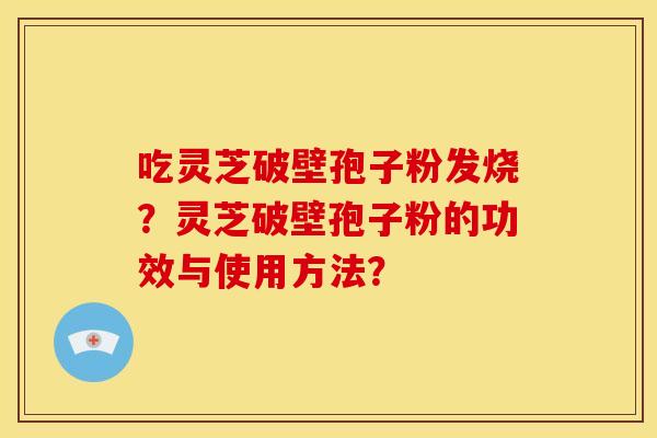 吃灵芝破壁孢子粉发烧?灵芝破壁孢子粉的功效与使用方法?