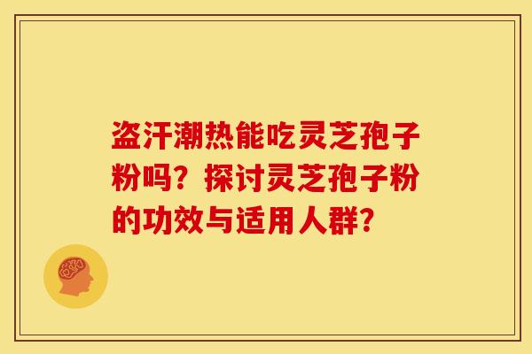 盗汗潮热能吃灵芝孢子粉吗？探讨灵芝孢子粉的功效与适用人群？