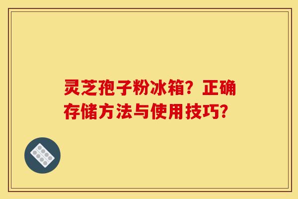 灵芝孢子粉冰箱?正确存储方法与使用技巧?