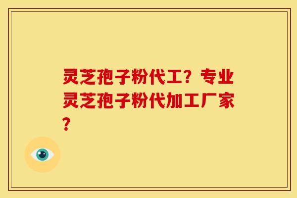 灵芝孢子粉代工？专业灵芝孢子粉代加工厂家？