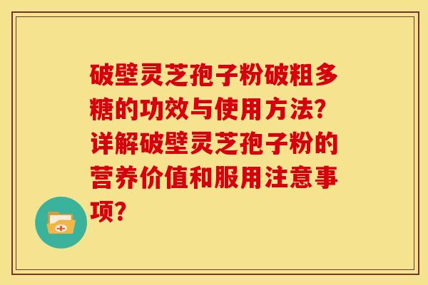 破壁灵芝孢子粉破粗多糖的功效与使用方法?详解破壁灵芝孢子粉的营养价值和服用注意事项?