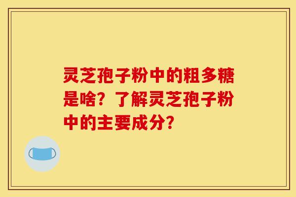 灵芝孢子粉中的粗多糖是啥?了解灵芝孢子粉中的主要成分?