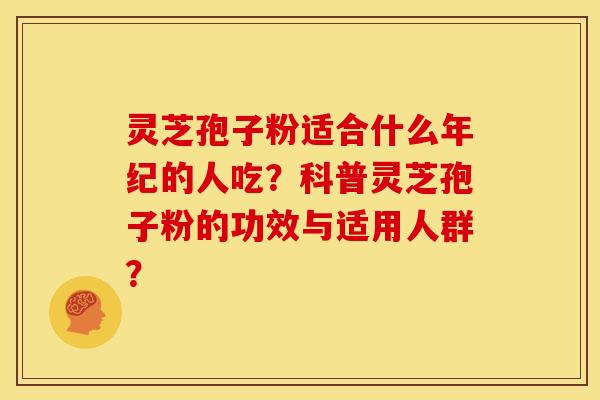 灵芝孢子粉适合什么年纪的人吃?科普灵芝孢子粉的功效与适用人群?