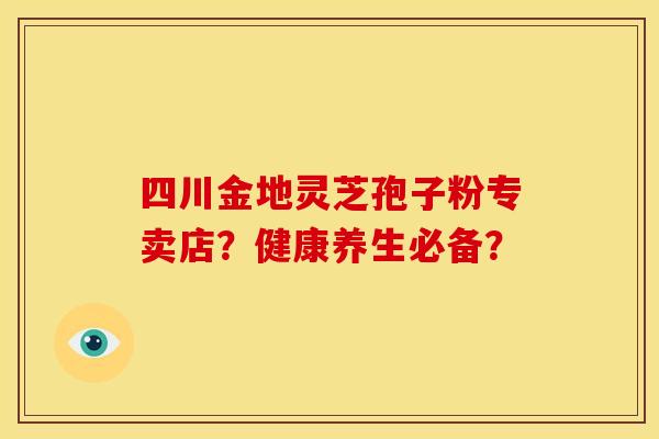 四川金地灵芝孢子粉专卖店?健康养生必备?