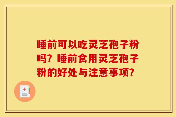 睡前可以吃灵芝孢子粉吗?睡前食用灵芝孢子粉的好处与注意事项?