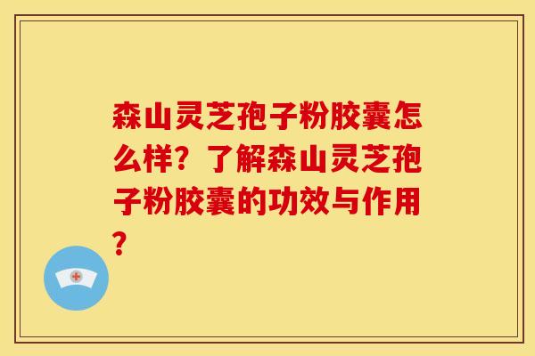 森山灵芝孢子粉胶囊怎么样?了解森山灵芝孢子粉胶囊的功效与作用?