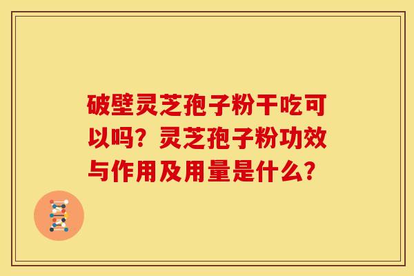 破壁灵芝孢子粉干吃可以吗？灵芝孢子粉功效与作用及用量是什么？