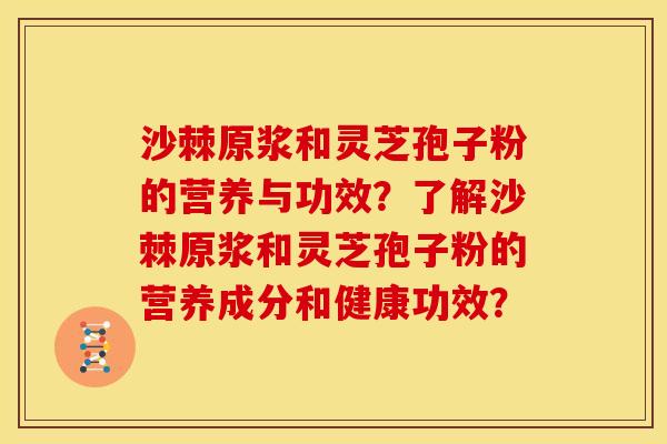 沙棘原浆和灵芝孢子粉的营养与功效?了解沙棘原浆和灵芝孢子粉的营养成分和健康功效?