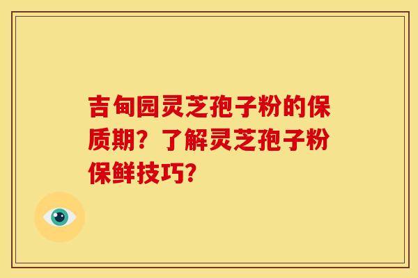 吉甸园灵芝孢子粉的保质期？了解灵芝孢子粉保鲜技巧？