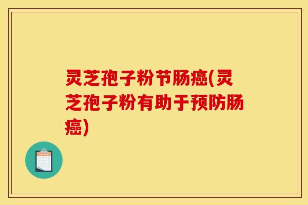 灵芝孢子粉节肠癌(灵芝孢子粉有助于预防肠癌)
