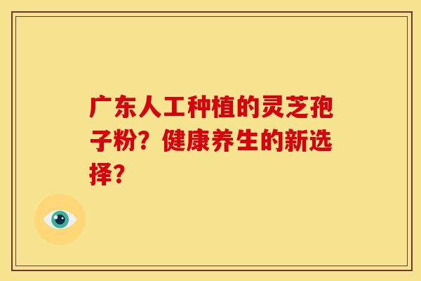 广东人工种植的灵芝孢子粉?健康养生的新选择?